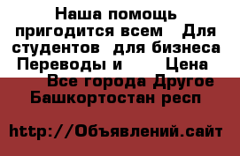 Наша помощь пригодится всем.. Для студентов  для бизнеса. Переводы и ... › Цена ­ 200 - Все города Другое . Башкортостан респ.